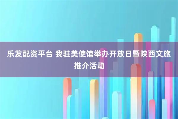 乐发配资平台 我驻美使馆举办开放日暨陕西文旅推介活动