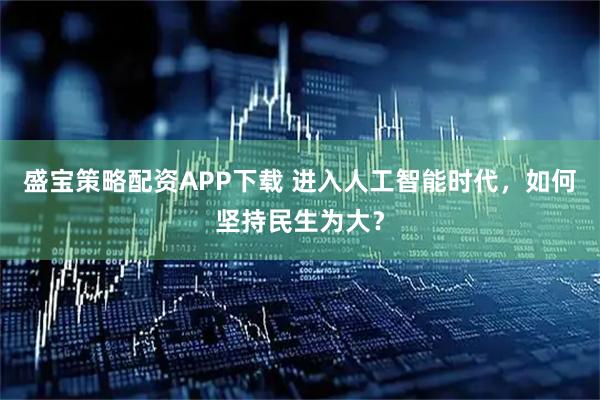 盛宝策略配资APP下载 进入人工智能时代，如何坚持民生为大？