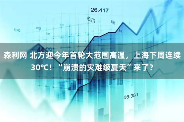 森利网 北方迎今年首轮大范围高温，上海下周连续30℃！“崩溃的灾难级夏天”来了？