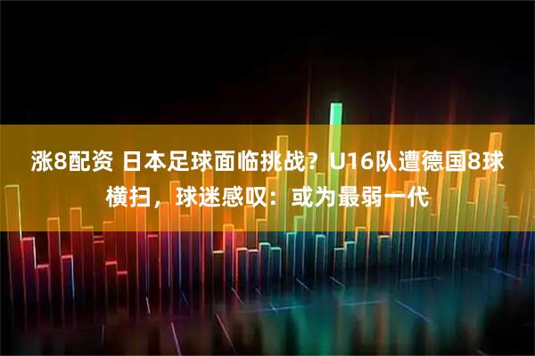 涨8配资 日本足球面临挑战？U16队遭德国8球横扫，球迷感叹：或为最弱一代