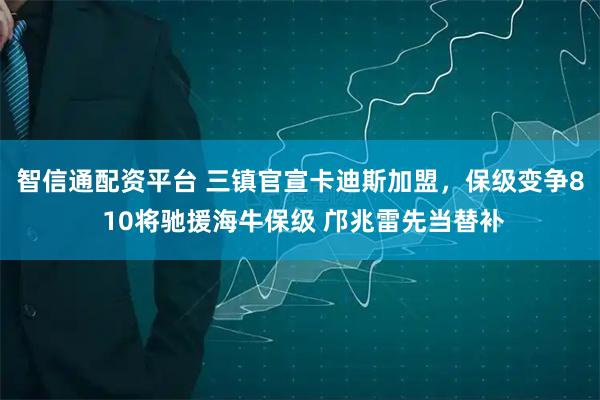 智信通配资平台 三镇官宣卡迪斯加盟，保级变争8 10将驰援海牛保级 邝兆雷先当替补