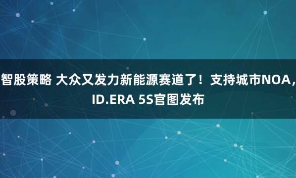 智股策略 大众又发力新能源赛道了！支持城市NOA，ID.ERA 5S官图发布